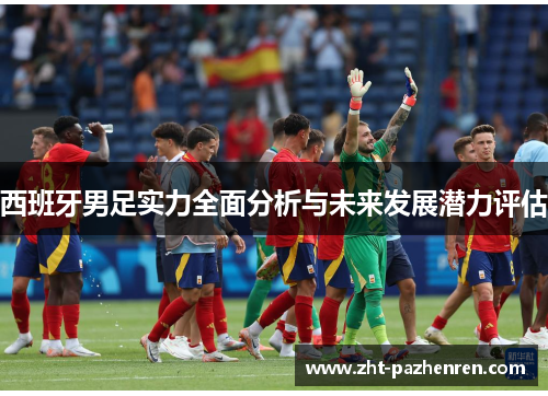 西班牙男足实力全面分析与未来发展潜力评估 西班牙男足实力全面分析与未来发展潜力评估