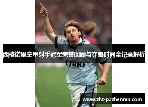 西格诺里意甲射手冠军荣誉回顾与夺魁时间全记录解析 西格诺里意甲射手冠军荣誉回顾与夺魁时间全记录解析