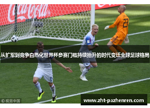 从扩军到竞争白热化世界杯参赛门槛持续抬升的时代变迁全球足球格局