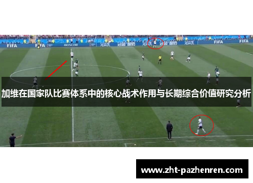 加维在国家队比赛体系中的核心战术作用与长期综合价值研究分析 加维在国家队比赛体系中的核心战术作用与长期综合价值研究分析