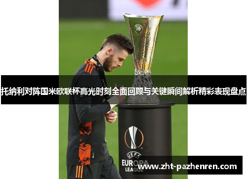 托纳利对阵国米欧联杯高光时刻全面回顾与关键瞬间解析精彩表现盘点