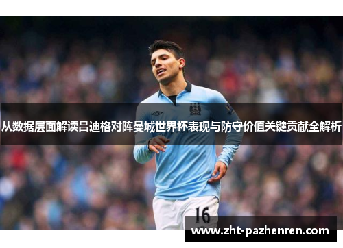 从数据层面解读吕迪格对阵曼城世界杯表现与防守价值关键贡献全解析 从数据层面解读吕迪格对阵曼城世界杯表现与防守价值关键贡献全解析