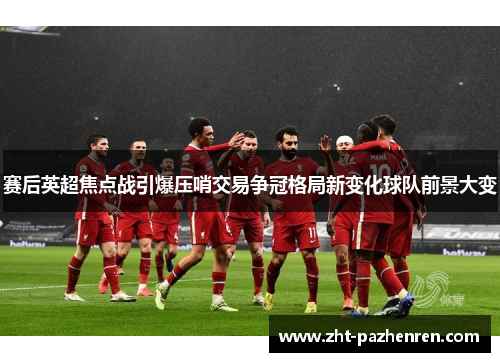 赛后英超焦点战引爆压哨交易争冠格局新变化球队前景大变 赛后英超焦点战引爆压哨交易争冠格局新变化球队前景大变