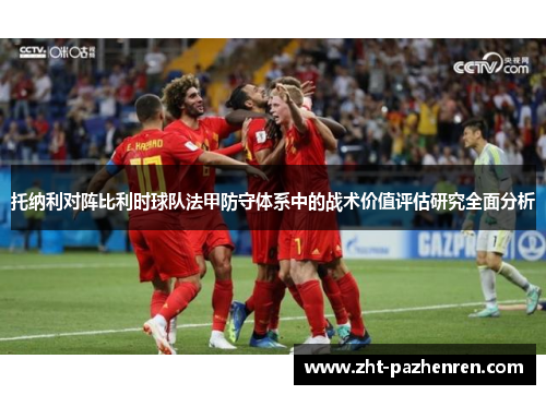 托纳利对阵比利时球队法甲防守体系中的战术价值评估研究全面分析 托纳利对阵比利时球队法甲防守体系中的战术价值评估研究全面分析