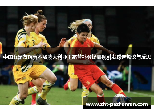 中国女足友谊赛不敌澳大利亚王霜替补登场表现引发球迷热议与反思 中国女足友谊赛不敌澳大利亚王霜替补登场表现引发球迷热议与反思