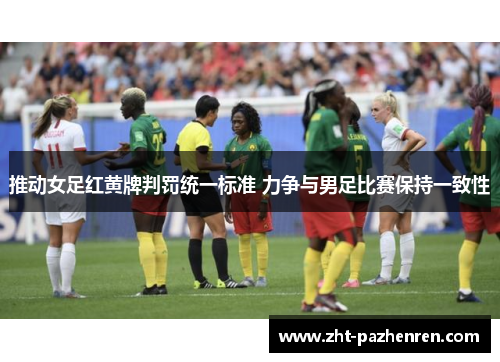 推动女足红黄牌判罚统一标准 力争与男足比赛保持一致性