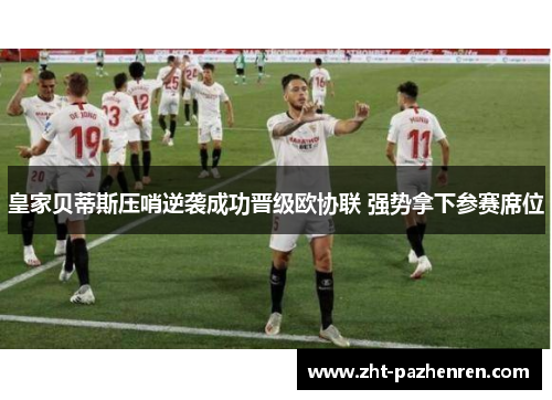 皇家贝蒂斯压哨逆袭成功晋级欧协联 强势拿下参赛席位 皇家贝蒂斯压哨逆袭成功晋级欧协联 强势拿下参赛席位
