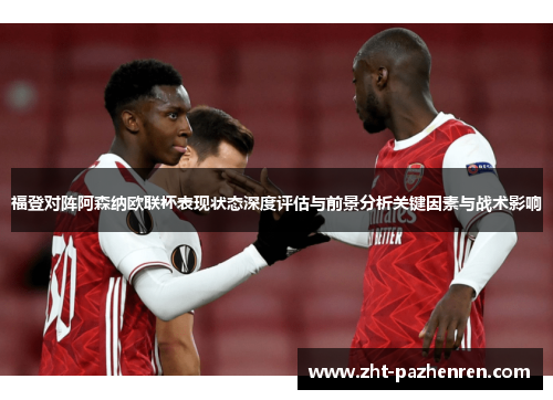 福登对阵阿森纳欧联杯表现状态深度评估与前景分析关键因素与战术影响 福登对阵阿森纳欧联杯表现状态深度评估与前景分析关键因素与战术影响