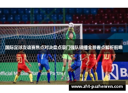 国际足球友谊赛焦点对决盘点豪门强队碰撞全景看点解析前瞻