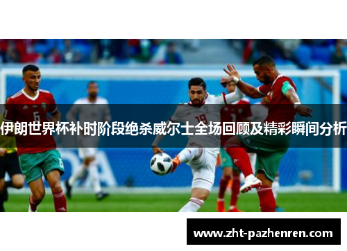 伊朗世界杯补时阶段绝杀威尔士全场回顾及精彩瞬间分析 伊朗世界杯补时阶段绝杀威尔士全场回顾及精彩瞬间分析