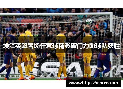 埃泽英超客场任意球精彩破门力助球队获胜 埃泽英超客场任意球精彩破门力助球队获胜